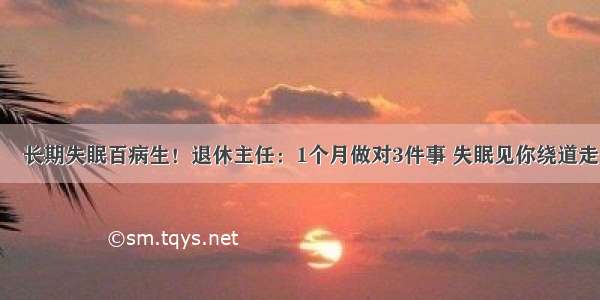 ​长期失眠百病生！退休主任：1个月做对3件事 失眠见你绕道走