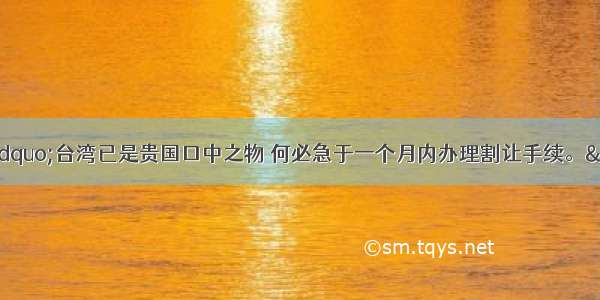 李鸿章请求道：&ldquo;台湾已是贵国口中之物 何必急于一个月内办理割让手续。&rdquo;伊藤博文回