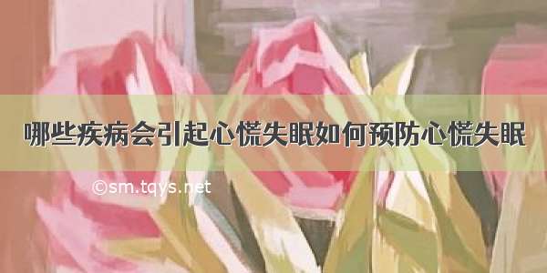 哪些疾病会引起心慌失眠如何预防心慌失眠