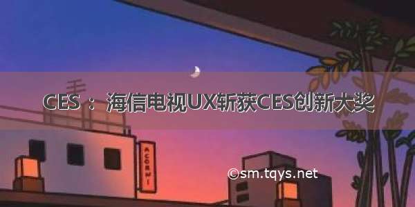 CES ：海信电视UX斩获CES创新大奖