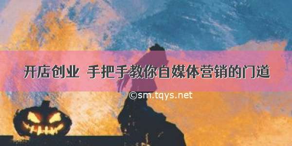 开店创业｜手把手教你自媒体营销的门道