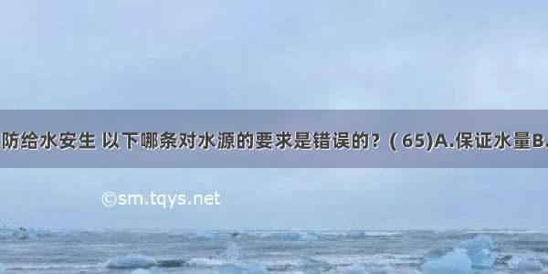 为确保消防给水安生 以下哪条对水源的要求是错误的？( 65)A.保证水量B.保证水质