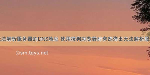 浏览器显示无法解析服务器的DNS地址 使用搜狗浏览器时突然弹出无法解析服务器的DNS地