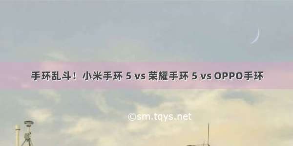 手环乱斗！小米手环 5 vs 荣耀手环 5 vs OPPO手环