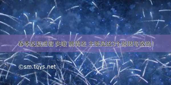 春季反复感冒 失眠 脾胃差 主要是这3个原因导致的！