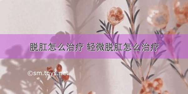 脱肛怎么治疗 轻微脱肛怎么治疗