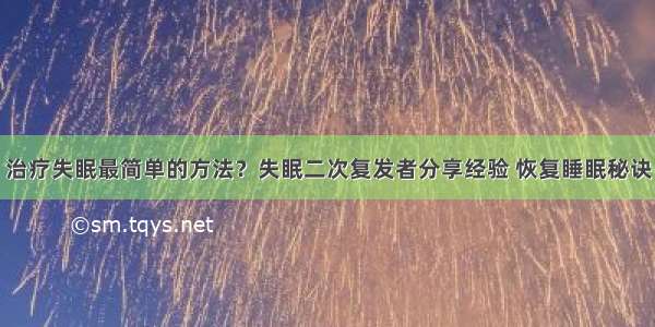 治疗失眠最简单的方法？失眠二次复发者分享经验 恢复睡眠秘诀