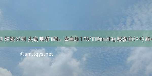 27岁初孕妇 妊娠37周 头痛 眼花1周。查血压170/110mmHg 尿蛋白(++) 胎心良好 无