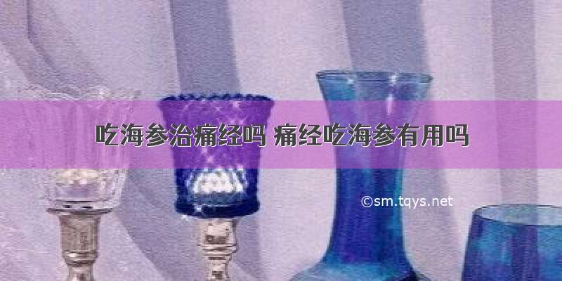 吃海参治痛经吗 痛经吃海参有用吗