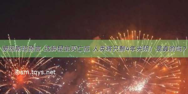 爱因斯坦预言 这种昆虫灭亡后 人类将只剩4年光阴！是真的吗？