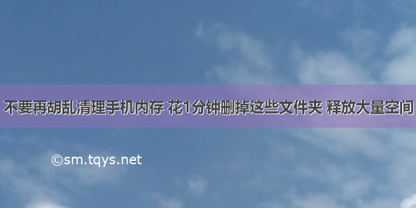 不要再胡乱清理手机内存 花1分钟删掉这些文件夹 释放大量空间