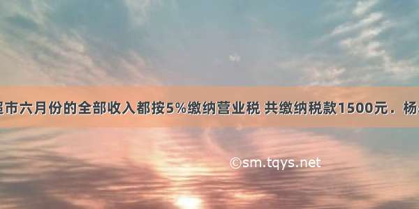 杨叔叔所开超市六月份的全部收入都按5%缴纳营业税 共缴纳税款1500元．杨叔叔的超市六