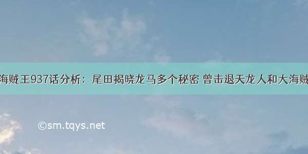 海贼王937话分析：尾田揭晓龙马多个秘密 曾击退天龙人和大海贼