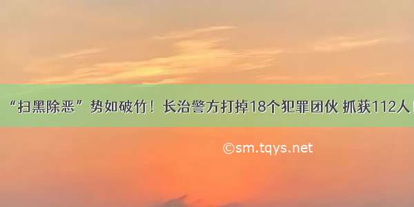 “扫黑除恶”势如破竹！长治警方打掉18个犯罪团伙 抓获112人！