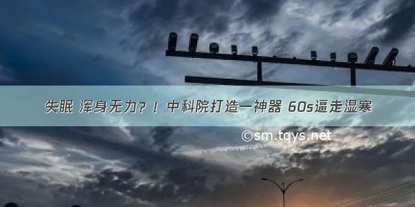 失眠 浑身无力？！中科院打造一神器 60s逼走湿寒