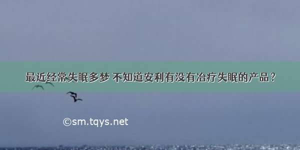 最近经常失眠多梦 不知道安利有没有冶疗失眠的产品？