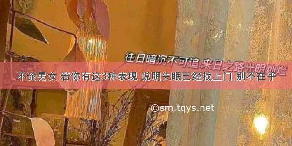 不论男女 若你有这3种表现 说明失眠已经找上门 别不在乎