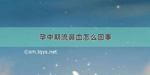 孕中期流鼻血怎么回事