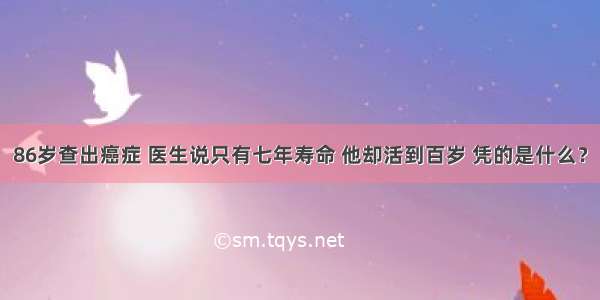 86岁查出癌症 医生说只有七年寿命 他却活到百岁 凭的是什么？