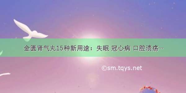 金匮肾气丸15种新用途：失眠 冠心病 口腔溃疡…