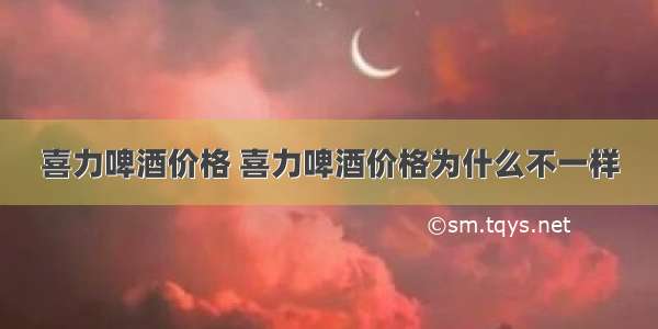 喜力啤酒价格 喜力啤酒价格为什么不一样