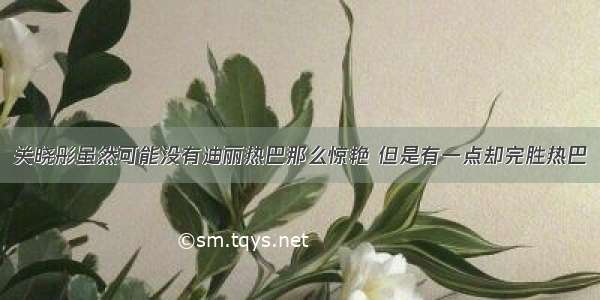 关晓彤虽然可能没有迪丽热巴那么惊艳 但是有一点却完胜热巴