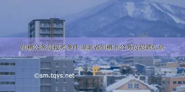 仙桃公务员报考条件 湖北省仙桃市公务员招聘信息