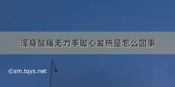 浑身酸痛无力手脚心发热是怎么回事