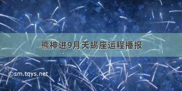 熊神进9月天蝎座运程播报