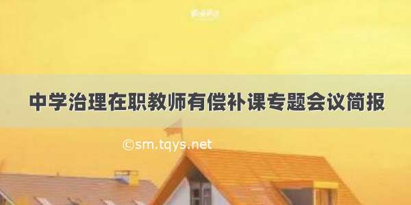 中学治理在职教师有偿补课专题会议简报