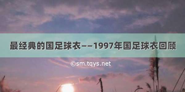 最经典的国足球衣——1997年国足球衣回顾