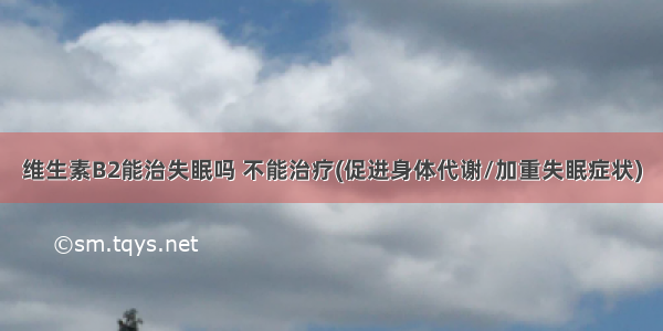 维生素B2能治失眠吗 不能治疗(促进身体代谢/加重失眠症状)