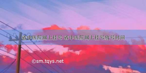 省中医院网上挂号 省中医院网上挂号放号时间