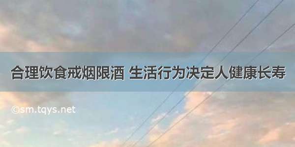 合理饮食戒烟限酒 生活行为决定人健康长寿