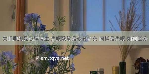 失眠腹泻是心脾两虚 失眠酸软是心肾不交 同样是失眠 如何区分