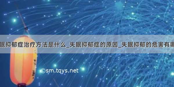 失眠抑郁症治疗方法是什么_失眠抑郁症的原因_失眠抑郁的危害有哪些