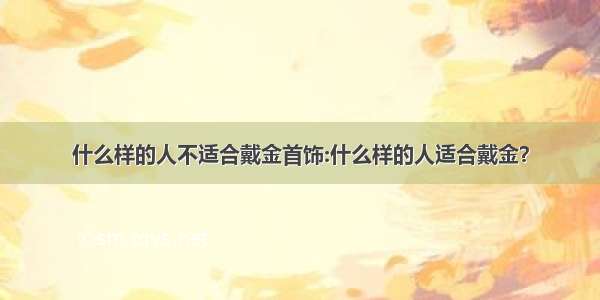 什么样的人不适合戴金首饰:什么样的人适合戴金？