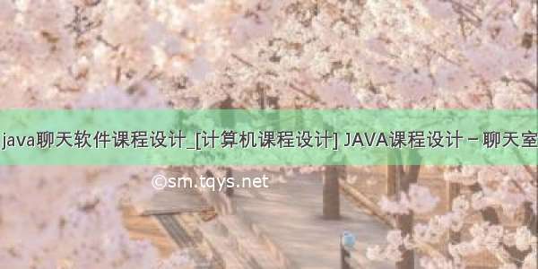 java聊天软件课程设计_[计算机课程设计] JAVA课程设计－聊天室