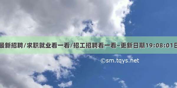 最新招聘/求职就业看一看/招工招聘看一看~更新日期19:08:01日