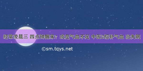 经常凌晨三 四点钟醒来？或是气血不足 中医2招补气血 治失眠