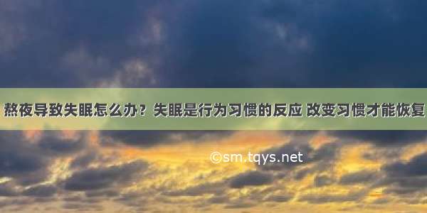 熬夜导致失眠怎么办？失眠是行为习惯的反应 改变习惯才能恢复