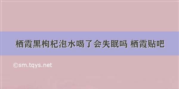 栖霞黑枸杞泡水喝了会失眠吗 栖霞贴吧