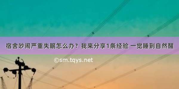 宿舍吵闹严重失眠怎么办？我来分享1条经验 一觉睡到自然醒