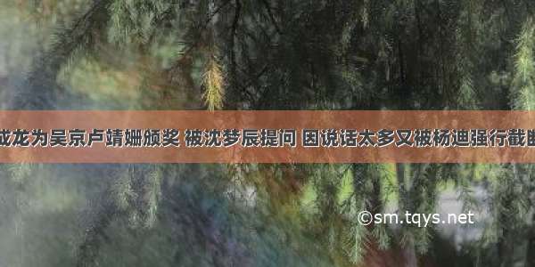 成龙为吴京卢靖姗颁奖 被沈梦辰提问 因说话太多又被杨迪强行截断