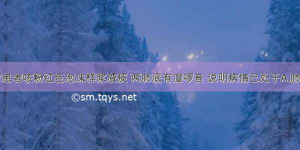 二尖瓣狭窄患者咳粉红色泡沫样浆液痰 两肺底有湿啰音 说明病情已处于A.肺动脉高压期