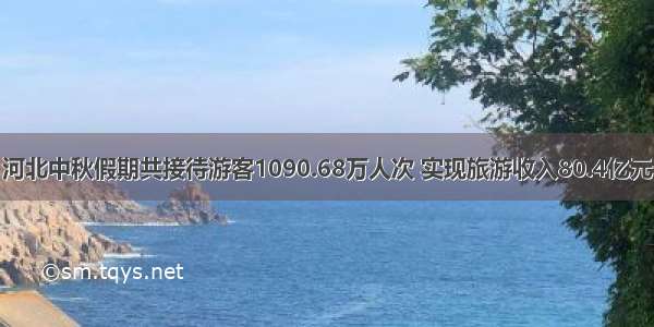 河北中秋假期共接待游客1090.68万人次 实现旅游收入80.4亿元