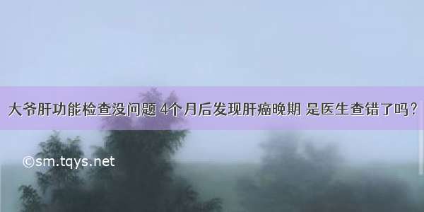 大爷肝功能检查没问题 4个月后发现肝癌晚期 是医生查错了吗？