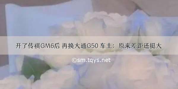 开了传祺GM6后 再换大通G50 车主：原来差距还挺大