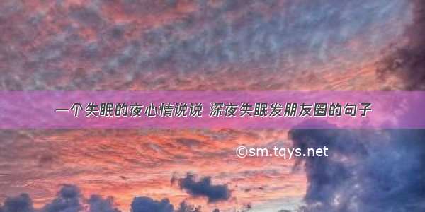 一个失眠的夜心情说说 深夜失眠发朋友圈的句子