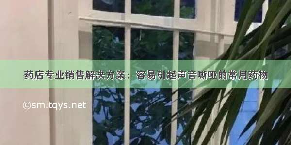 药店专业销售解决方案：容易引起声音嘶哑的常用药物